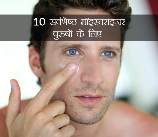 पुरुषों के लिए 10 सर्वश्रेष्ठ मॉइस्चराइज़र की सूची